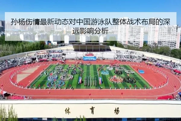 孙杨伤情最新动态对中国游泳队整体战术布局的深远影响分析（kaiyun）