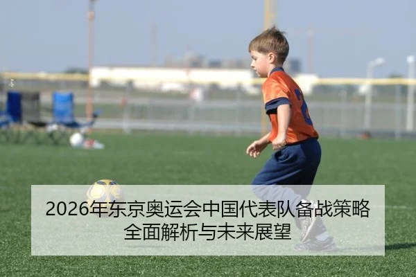 2026年东京奥运会中国代表队备战策略全面解析与未来展望