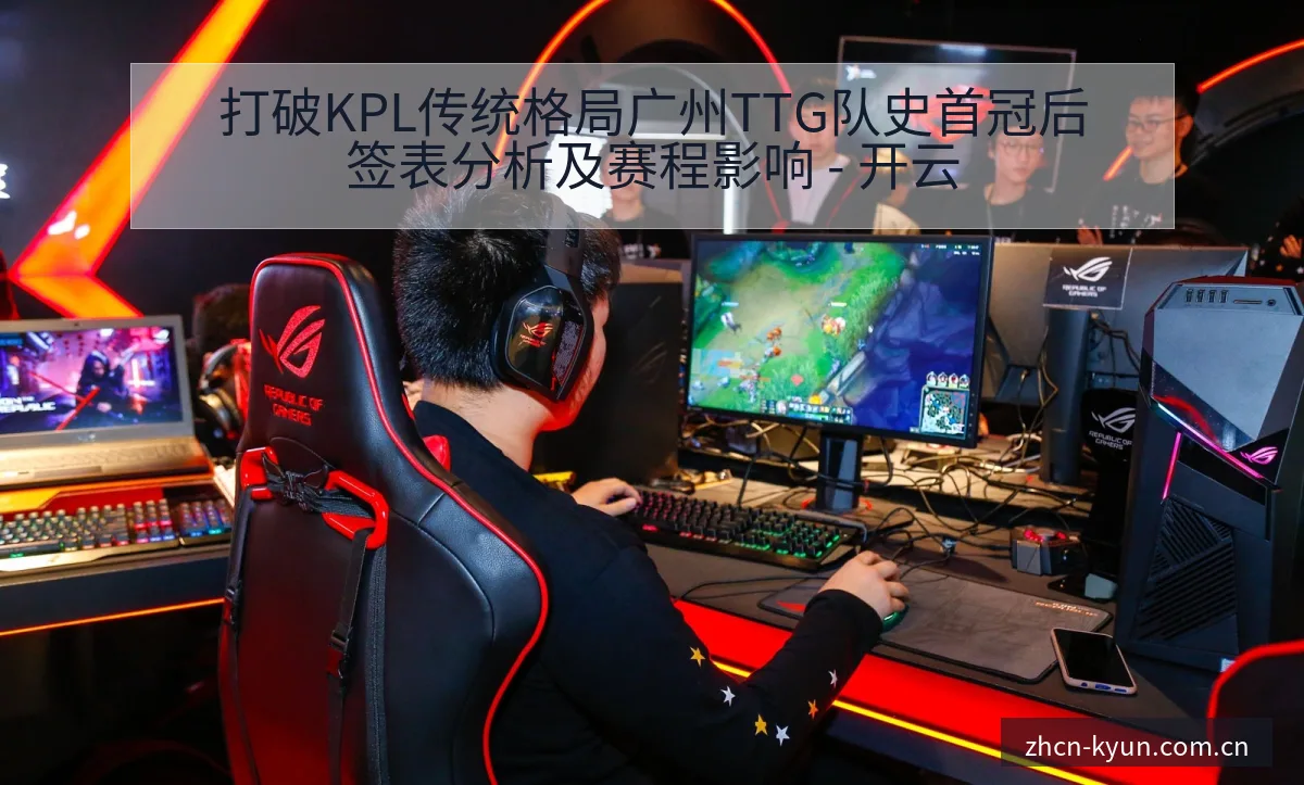 打破KPL传统格局广州TTG队史首冠后签表分析及赛程影响 - 开云