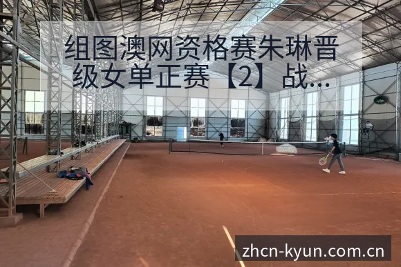 组图澳网资格赛朱琳晋级女单正赛【2】战术变化与风险点赛程 - 开云